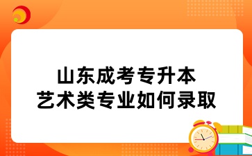 山東成考專升本藝術(shù)類專業(yè)如何錄取