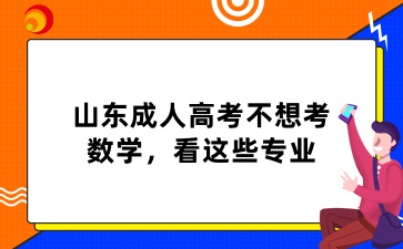 2025年山東成人高考不想考數(shù)學(xué)，看這些專(zhuān)業(yè)